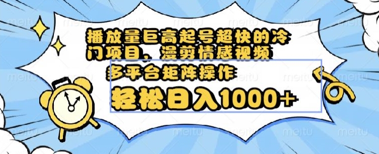 播放量巨高起号超快的冷门项目，漫剪情感视频，可多平台矩阵操作，轻松日入1000+【揭秘】_网络创业-网赚项目-副业赚钱-信息差项目-互联网创业-资源整合-创业资讯-最新网赚课程金铲子项目