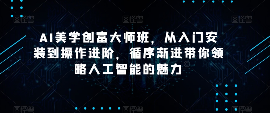 AI美学创富大师班，从入门安装到操作进阶，循序渐进带你领略人工智能的魅力_网络创业-网赚项目-副业赚钱-信息差项目-互联网创业-资源整合-创业资讯-最新网赚课程金铲子项目