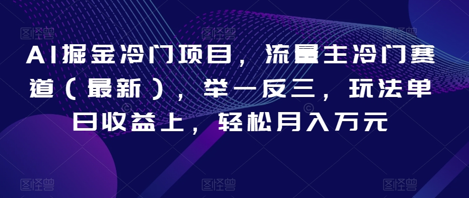 AI掘金冷门项目，流量主冷门赛道（最新），举一反三，玩法单日收益上，轻松月入万元【揭秘】_网络创业-网赚项目-副业赚钱-信息差项目-互联网创业-资源整合-创业资讯-最新网赚课程金铲子项目