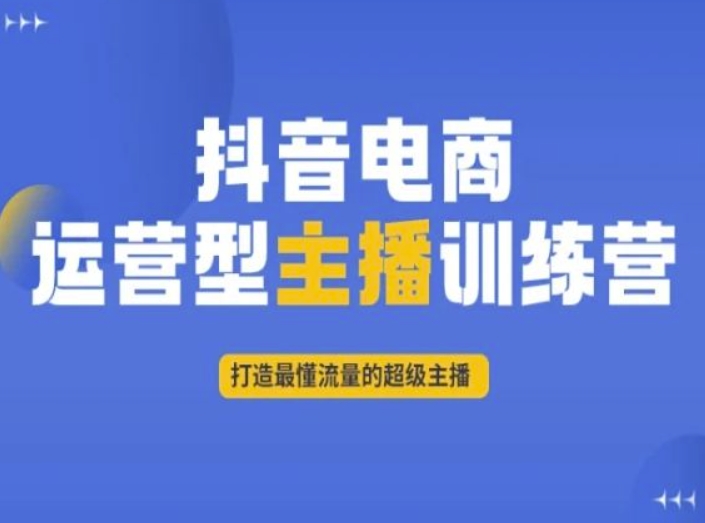 抖音电商运营型主播训练营，打造最懂流量的超级主播_网络创业-网赚项目-副业赚钱-信息差项目-互联网创业-资源整合-创业资讯-最新网赚课程金铲子项目