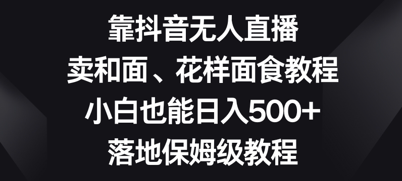 靠抖音无人直播，卖和面、花样面试教程，小白也能日入500+，落地保姆级教程【揭秘】_网络创业-网赚项目-副业赚钱-信息差项目-互联网创业-资源整合-创业资讯-最新网赚课程金铲子项目