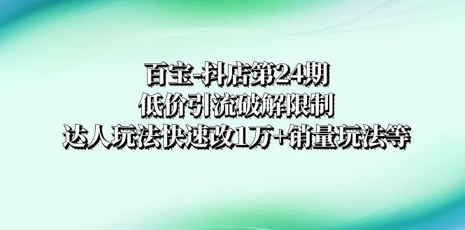 （8178期）百宝-抖店第24期：低价引流破解限制，达人玩法快速改1万+销量玩法等_网络创业-网赚项目-副业赚钱-信息差项目-互联网创业-资源整合-创业资讯-最新网赚课程金铲子项目