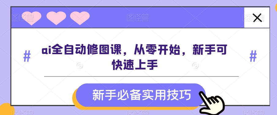 ai全自动修图课，从零开始，新手可快速上手_网络创业-网赚项目-副业赚钱-信息差项目-互联网创业-资源整合-创业资讯-最新网赚课程金铲子项目