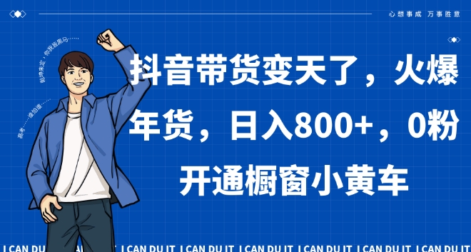 抖音带货变天了，火爆年货，日入800+，0粉开通橱窗小黄车【揭秘】_网络创业-网赚项目-副业赚钱-信息差项目-互联网创业-资源整合-创业资讯-最新网赚课程金铲子项目