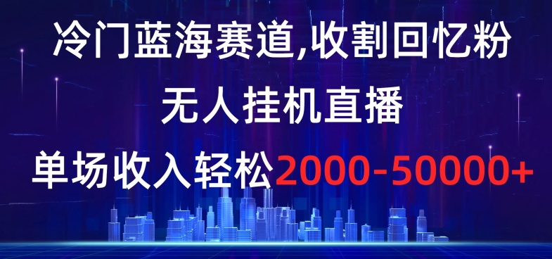 冷门蓝海赛道，收割回忆粉，无人挂机直播，单场收入轻松2000-5w+【揭秘】_网络创业-网赚项目-副业赚钱-信息差项目-互联网创业-资源整合-创业资讯-最新网赚课程金铲子项目