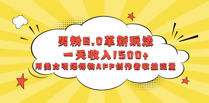 （8457期）男粉6.0革新玩法，一天收入1500+，用美女引爆得物APP创作者收益流量_网络创业-网赚项目-副业赚钱-信息差项目-互联网创业-资源整合-创业资讯-最新网赚课程金铲子项目