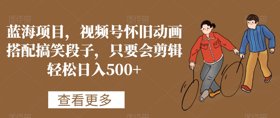 蓝海项目，视频号怀旧动画搭配搞笑段子，只要会剪辑轻松日入500+_网络创业-网赚项目-副业赚钱-信息差项目-互联网创业-资源整合-创业资讯-最新网赚课程金铲子项目