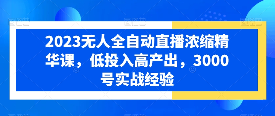 2023无人全自动直播浓缩精华课，低投入高产出，3000号实战经验_网络创业-网赚项目-副业赚钱-信息差项目-互联网创业-资源整合-创业资讯-最新网赚课程金铲子项目