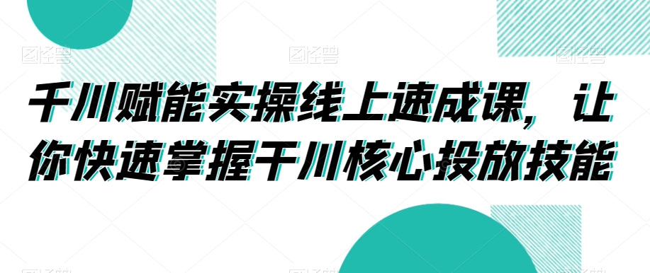 千川赋能实操线上速成课，让你快速掌握干川核心投放技能_网络创业-网赚项目-副业赚钱-信息差项目-互联网创业-资源整合-创业资讯-最新网赚课程金铲子项目