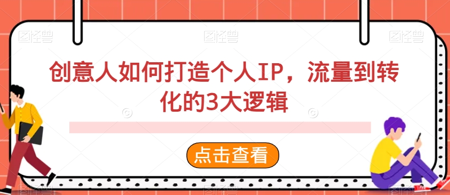 创意人如何打造个人IP，流量到转化的3大逻辑_网络创业-网赚项目-副业赚钱-信息差项目-互联网创业-资源整合-创业资讯-最新网赚课程金铲子项目