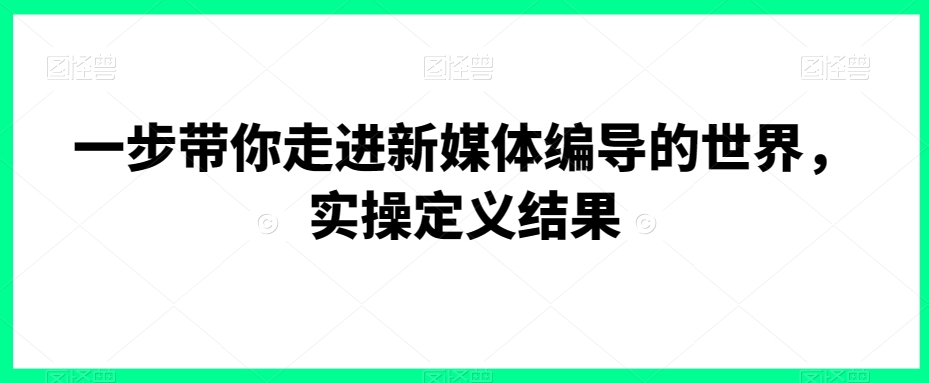 一步带你走进新媒体编导的世界，实操定义结果_网络创业-网赚项目-副业赚钱-信息差项目-互联网创业-资源整合-创业资讯-最新网赚课程金铲子项目