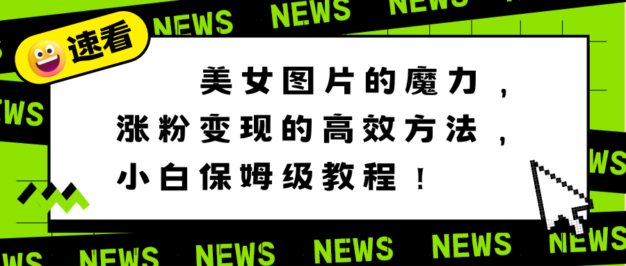 （8666期）美女图片的魔力，涨粉变现的高效方法，小白保姆级教程！_网络创业-网赚项目-副业赚钱-信息差项目-互联网创业-资源整合-创业资讯-最新网赚课程金铲子项目
