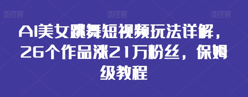 AI美女跳舞短视频玩法详解，26个作品涨21万粉丝，保姆级教程_网络创业-网赚项目-副业赚钱-信息差项目-互联网创业-资源整合-创业资讯-最新网赚课程金铲子项目