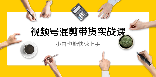 （8686期）视频号-混剪带货实战课，小白也能快速上手（10节课）_网络创业-网赚项目-副业赚钱-信息差项目-互联网创业-资源整合-创业资讯-最新网赚课程金铲子项目