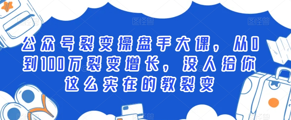 公众号裂变操盘手大课，从0到100万裂变增长，没人给你这么实在的教裂变_网络创业-网赚项目-副业赚钱-信息差项目-互联网创业-资源整合-创业资讯-最新网赚课程金铲子项目