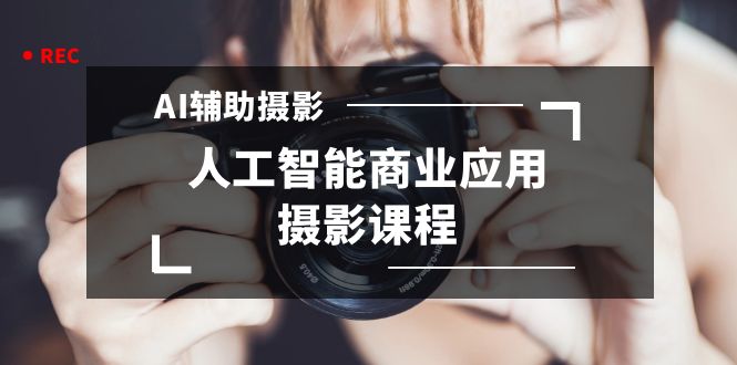 （8727期）2024年AI辅助摄影人工智能商业应用摄影课程（37节课）_网络创业-网赚项目-副业赚钱-信息差项目-互联网创业-资源整合-创业资讯-最新网赚课程金铲子项目