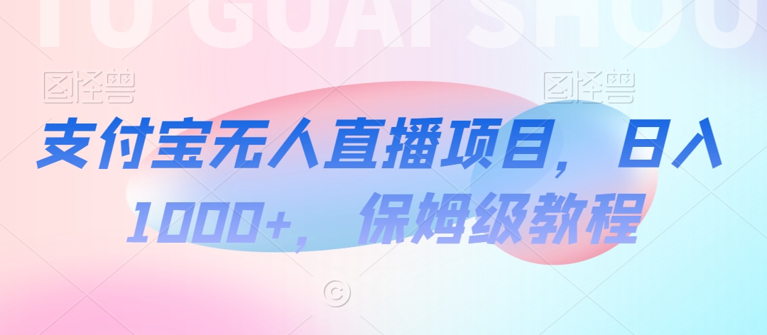 支付宝无人直播项目，日入1000+，保姆级教程_网络创业-网赚项目-副业赚钱-信息差项目-互联网创业-资源整合-创业资讯-最新网赚课程金铲子项目