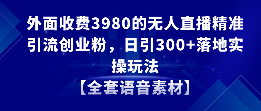 （8830期）无人直播精准引流创业粉，日引300+落地实操玩法【全套语音素材】_网络创业-网赚项目-副业赚钱-信息差项目-互联网创业-资源整合-创业资讯-最新网赚课程金铲子项目