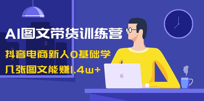 （8841期）AI图文带货训练营：抖音电商新人0基础学，几张图文能赚1.4w+_网络创业-网赚项目-副业赚钱-信息差项目-互联网创业-资源整合-创业资讯-最新网赚课程金铲子项目