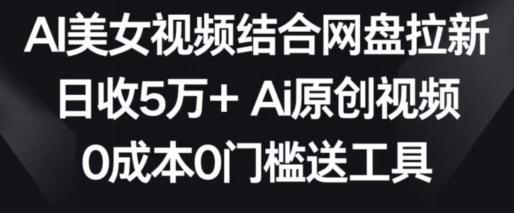 AI美女视频结合网盘拉新，日收5万+两分钟一条Ai原创视频，0成本0门槛送工具_网络创业-网赚项目-副业赚钱-信息差项目-互联网创业-资源整合-创业资讯-最新网赚课程金铲子项目