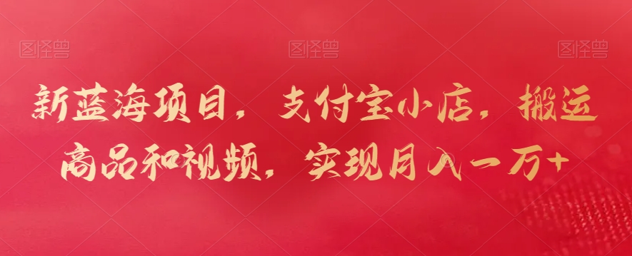 新蓝海项目，支付宝小店，搬运商品和视频，实现月入一万+_网络创业-网赚项目-副业赚钱-信息差项目-互联网创业-资源整合-创业资讯-最新网赚课程金铲子项目