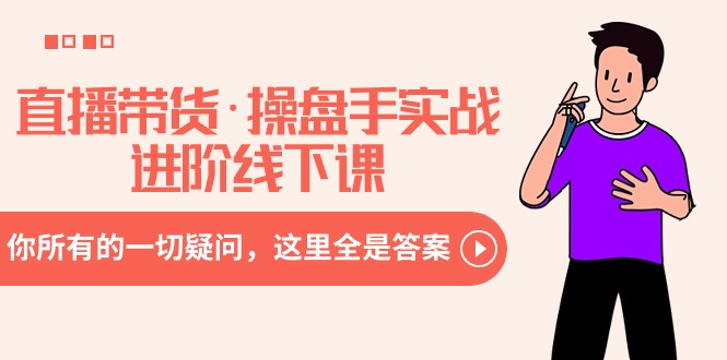 （8966期）直播带货·操盘手实战进阶线下课：你所有的一切疑问，这里全是答案_网络创业-网赚项目-副业赚钱-信息差项目-互联网创业-资源整合-创业资讯-最新网赚课程金铲子项目