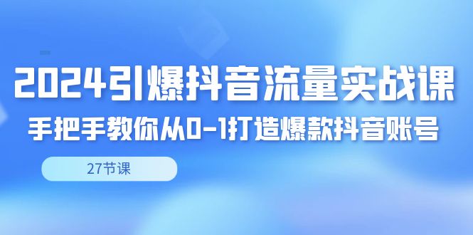 （8951期）2024引爆·抖音流量实战课，手把手教你从0-1打造爆款抖音账号（27节）_网络创业-网赚项目-副业赚钱-信息差项目-互联网创业-资源整合-创业资讯-最新网赚课程金铲子项目