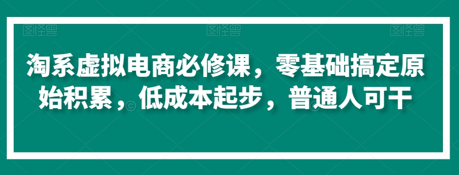 淘系虚拟电商必修课，零基础搞定原始积累，低成本起步，普通人可干_网络创业-网赚项目-副业赚钱-信息差项目-互联网创业-资源整合-创业资讯-最新网赚课程金铲子项目