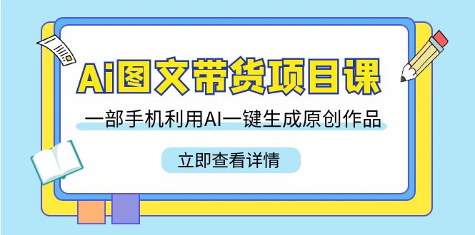 （9052期）Ai图文带货项目课，一部手机利用AI一键生成原创作品（22节课）_网络创业-网赚项目-副业赚钱-信息差项目-互联网创业-资源整合-创业资讯-最新网赚课程金铲子项目
