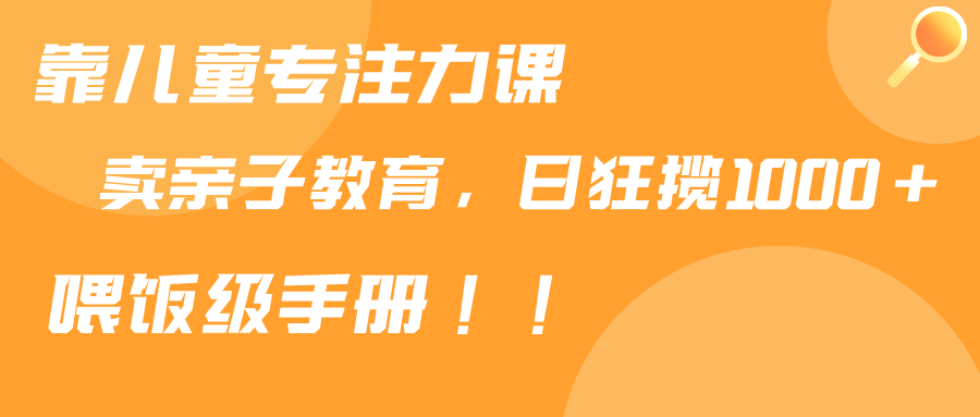 （9050期）靠儿童专注力课程售卖亲子育儿课程，日暴力狂揽1000+，喂饭手册分享_网络创业-网赚项目-副业赚钱-信息差项目-互联网创业-资源整合-创业资讯-最新网赚课程金铲子项目