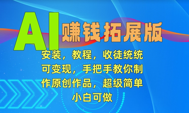 AI赚钱拓展版，安装，教程，收徒统统可变现，手把手教你制作原创作品，超级简单，小白可做_网络创业-网赚项目-副业赚钱-信息差项目-互联网创业-资源整合-创业资讯-最新网赚课程金铲子项目