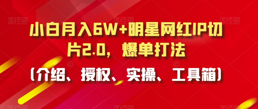 小白月入6W+明星网红IP切片2.0，爆单打法（介绍、授权、实操、工具箱）_网络创业-网赚项目-副业赚钱-信息差项目-互联网创业-资源整合-创业资讯-最新网赚课程金铲子项目