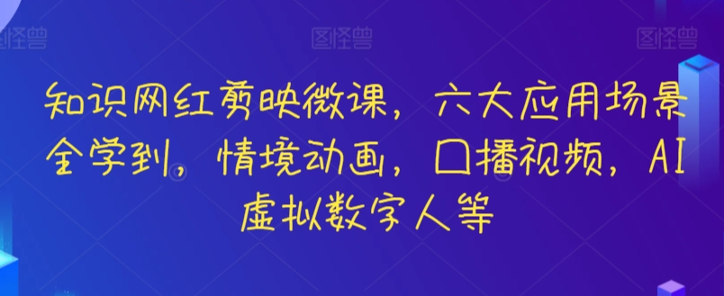 知识网红剪映微课，六大应用场景全学到，情境动画，囗播视频，AI虚拟数字人等_网络创业-网赚项目-副业赚钱-信息差项目-互联网创业-资源整合-创业资讯-最新网赚课程金铲子项目