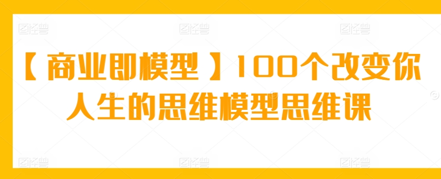 【商业即模型】100个改变你人生的思维模型思维课_网络创业-网赚项目-副业赚钱-信息差项目-互联网创业-资源整合-创业资讯-最新网赚课程金铲子项目