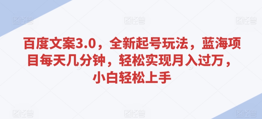 百度文案3.0，全新起号玩法，蓝海项目每天几分钟，轻松实现月入过万，小白轻松上手_网络创业-网赚项目-副业赚钱-信息差项目-互联网创业-资源整合-创业资讯-最新网赚课程金铲子项目