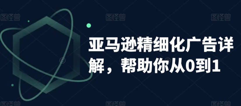 亚马逊精细化广告详解，帮助你从0到1，自动广告权重解读、手动广告打法详解_网络创业-网赚项目-副业赚钱-信息差项目-互联网创业-资源整合-创业资讯-最新网赚课程金铲子项目