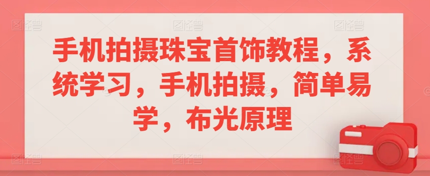 手机拍摄珠宝首饰教程，系统学习，手机拍摄，简单易学，布光原理_网络创业-网赚项目-副业赚钱-信息差项目-互联网创业-资源整合-创业资讯-最新网赚课程金铲子项目