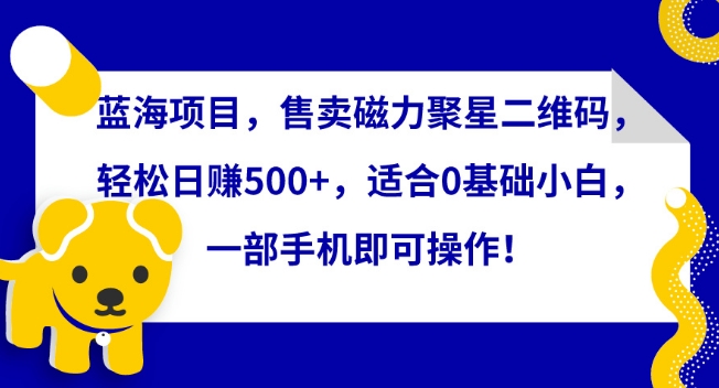 蓝海项目，售卖磁力聚星二维码，轻松日赚500+，适合0基础小白，一部手机即可操作_网络创业-网赚项目-副业赚钱-信息差项目-互联网创业-资源整合-创业资讯-最新网赚课程金铲子项目
