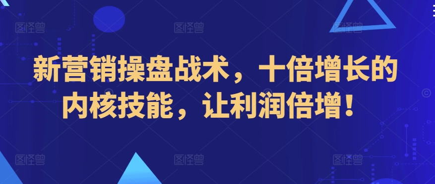 新营销操盘战术，十倍增长的内核技能，让利润倍增！_网络创业-网赚项目-副业赚钱-信息差项目-互联网创业-资源整合-创业资讯-最新网赚课程金铲子项目