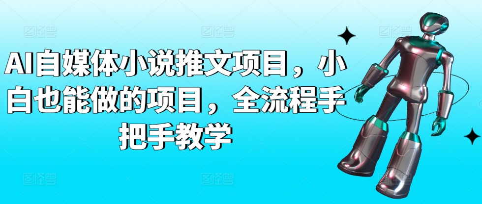 AI自媒体小说推文项目，小白也能做的项目，全流程手把手教学_网络创业-网赚项目-副业赚钱-信息差项目-互联网创业-资源整合-创业资讯-最新网赚课程金铲子项目