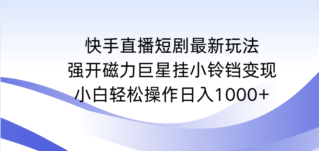 （9320期）快手直播短剧最新玩法，强开磁力巨星挂小铃铛变现，小白轻松操作日入1000+_网络创业-网赚项目-副业赚钱-信息差项目-互联网创业-资源整合-创业资讯-最新网赚课程金铲子项目