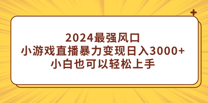 （9342期）2024最强风口，小游戏直播暴力变现日入3000+小白也可以轻松上手_网络创业-网赚项目-副业赚钱-信息差项目-互联网创业-资源整合-创业资讯-最新网赚课程金铲子项目