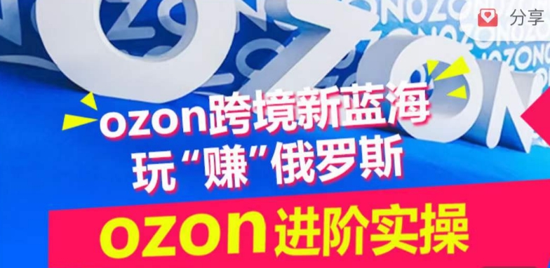 ozon跨境新蓝海玩“赚”俄罗斯，ozon进阶实操训练营_网络创业-网赚项目-副业赚钱-信息差项目-互联网创业-资源整合-创业资讯-最新网赚课程金铲子项目