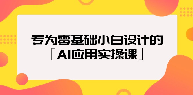 （9578期）专为零基础小白设计的「AI应用实操课」_网络创业-网赚项目-副业赚钱-信息差项目-互联网创业-资源整合-创业资讯-最新网赚课程金铲子项目