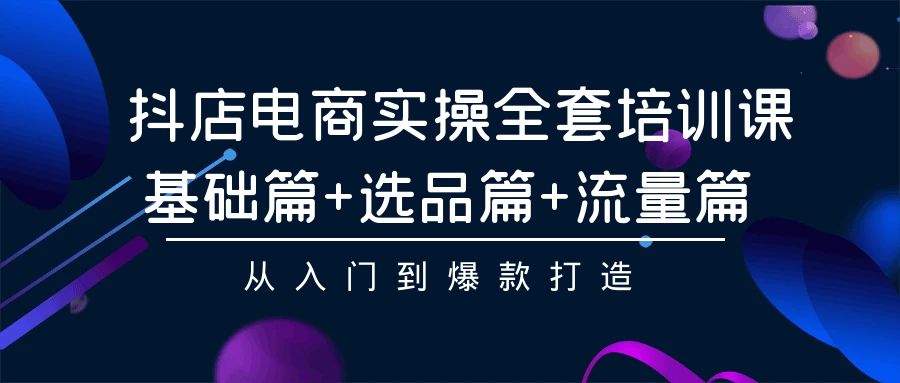（9604期）抖店电商实操全套培训课：基础篇+选品篇+流量篇，从入门到爆款打造_网络创业-网赚项目-副业赚钱-信息差项目-互联网创业-资源整合-创业资讯-最新网赚课程金铲子项目