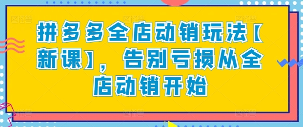 拼多多全店动销玩法【新课】，告别亏损从全店动销开始_网络创业-网赚项目-副业赚钱-信息差项目-互联网创业-资源整合-创业资讯-最新网赚课程金铲子项目