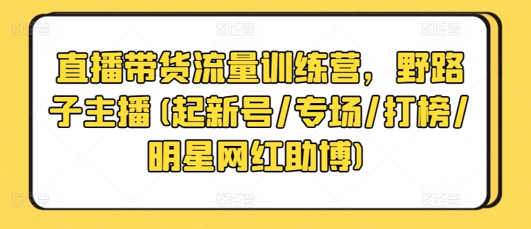 直播带货流量训练营，野路子主播(起新号/专场/打榜/明星网红助博)_网络创业-网赚项目-副业赚钱-信息差项目-互联网创业-资源整合-创业资讯-最新网赚课程金铲子项目
