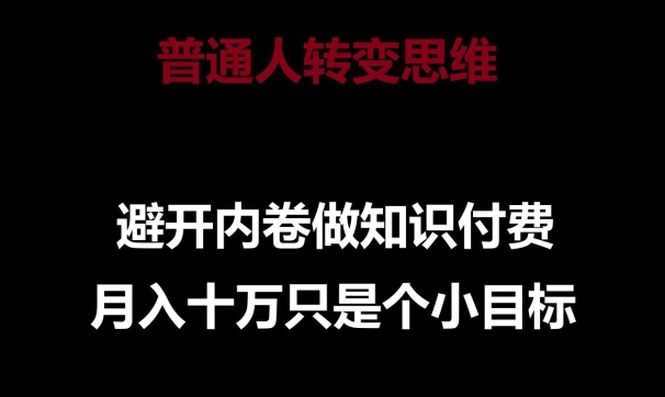 普通人转变思维，避开内卷做知识付费，月入十万只是一个小目标_网络创业-网赚项目-副业赚钱-信息差项目-互联网创业-资源整合-创业资讯-最新网赚课程金铲子项目