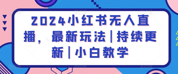 2024小红书无人直播，最新玩法|持续更新|小白教学_网络创业-网赚项目-副业赚钱-信息差项目-互联网创业-资源整合-创业资讯-最新网赚课程金铲子项目