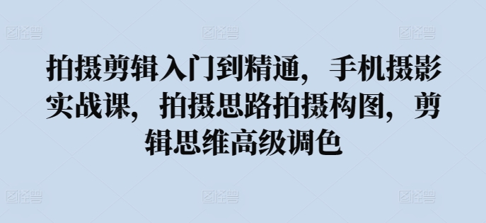 拍摄剪辑入门到精通，​手机摄影实战课，拍摄思路拍摄构图，剪辑思维高级调色_网络创业-网赚项目-副业赚钱-信息差项目-互联网创业-资源整合-创业资讯-最新网赚课程金铲子项目